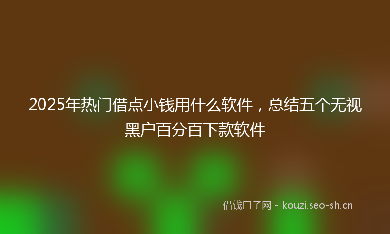 2025年热门借点小钱用什么软件，总结五个无视黑户百分百下款软件