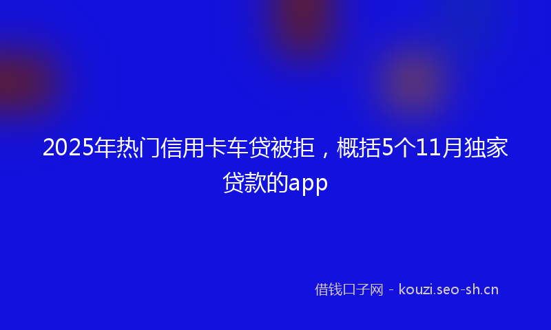 2025年热门信用卡车贷被拒，概括5个11月独家贷款的app