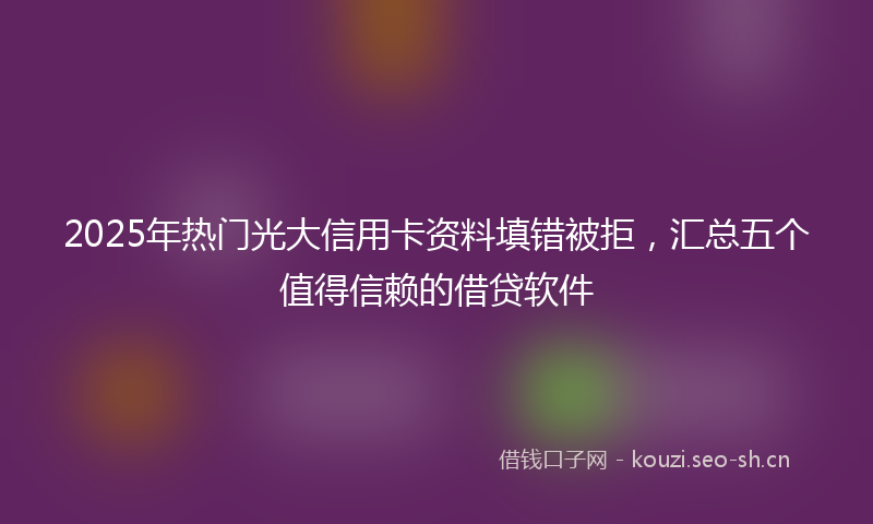 2025年热门光大信用卡资料填错被拒，汇总五个值得信赖的借贷软件