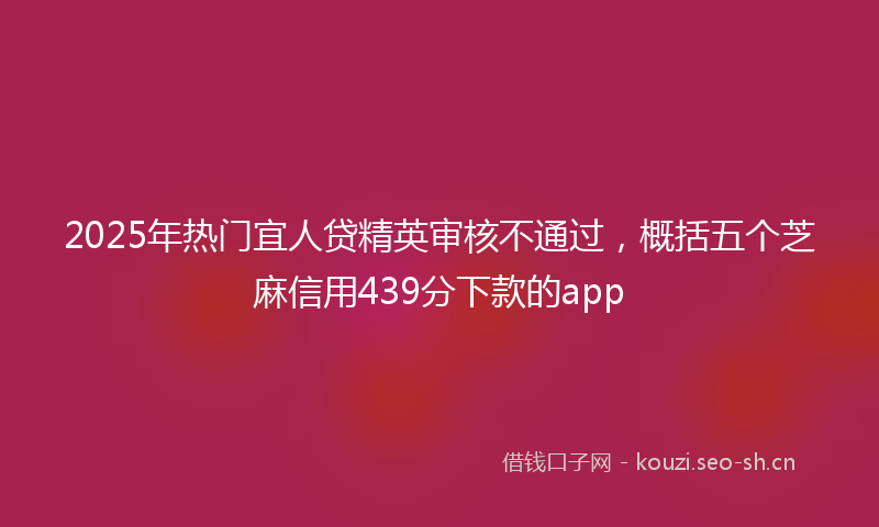 2025年热门宜人贷精英审核不通过，概括五个芝麻信用439分下款的app