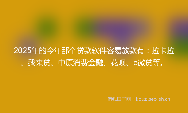 2025年的今年那个贷款软件容易放款有：拉卡拉、我来贷、中原消费金融、花呗、e微贷等。