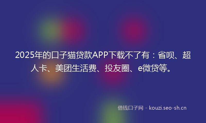 2025年的口子猫贷款APP下载不了有：省呗、超人卡、美团生活费、投友圈、e微贷等。