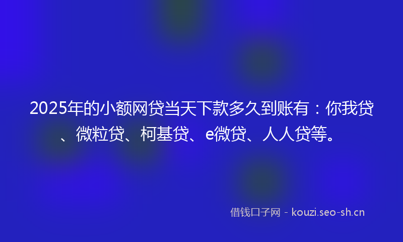 2025年的小额网贷当天下款多久到账有：你我贷、微粒贷、柯基贷、e微贷、人人贷等。