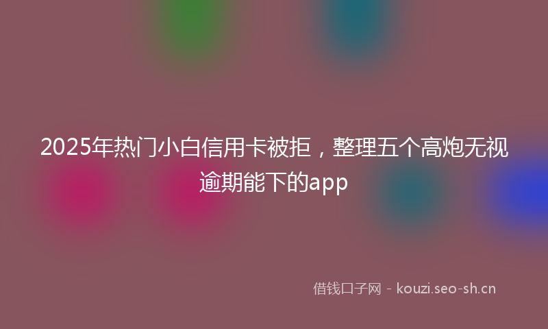 2025年热门小白信用卡被拒，整理五个高炮无视逾期能下的app