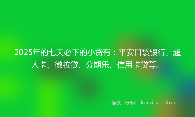 2025年的七天必下的小贷有：平安口袋银行、超人卡、微粒贷、分期乐、信用卡贷等。