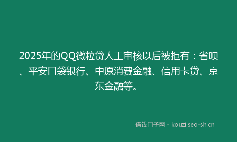 2025年的QQ微粒贷人工审核以后被拒有：省呗、平安口袋银行、中原消费金融、信用卡贷、京东金融等。