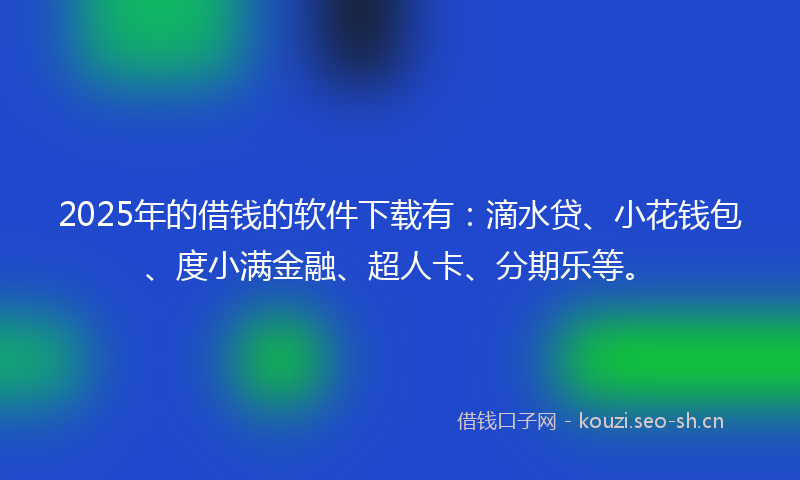 2025年的借钱的软件下载有：滴水贷、小花钱包、度小满金融、超人卡、分期乐等。