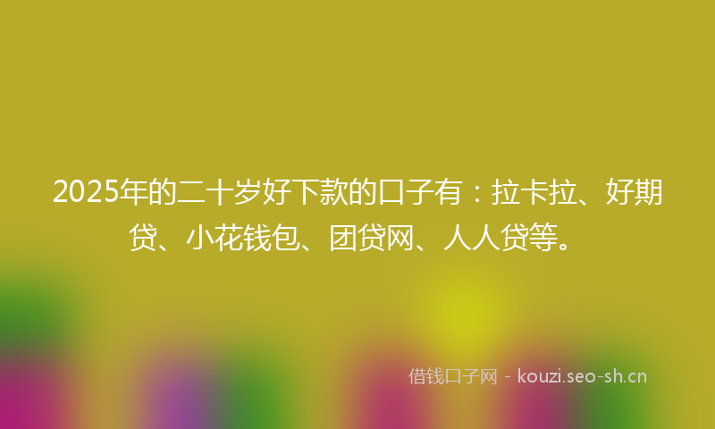 2025年的二十岁好下款的口子有：拉卡拉、好期贷、小花钱包、团贷网、人人贷等。