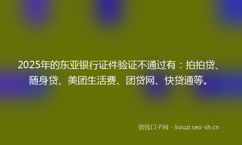 2025年的东亚银行证件验证不通过有：拍拍贷、随身贷、美团生活费、团贷网、快贷通等。