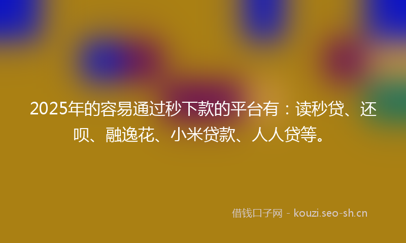2025年的容易通过秒下款的平台有：读秒贷、还呗、融逸花、小米贷款、人人贷等。