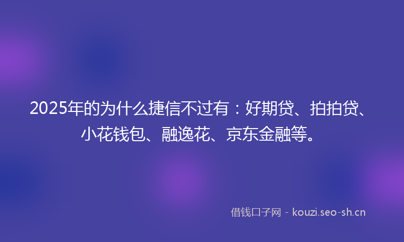 2025年的为什么捷信不过有：好期贷、拍拍贷、小花钱包、融逸花、京东金融等。
