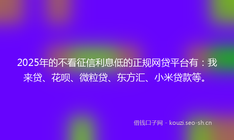 2025年的不看征信利息低的正规网贷平台有：我来贷、花呗、微粒贷、东方汇、小米贷款等。