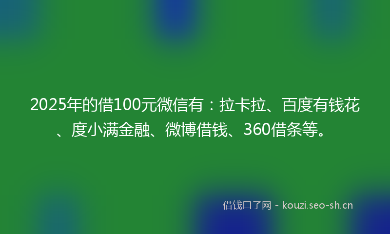 2025年的借100元微信有：拉卡拉、百度有钱花、度小满金融、微博借钱、360借条等。