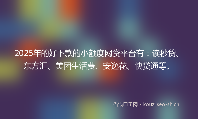 2025年的好下款的小额度网贷平台有：读秒贷、东方汇、美团生活费、安逸花、快贷通等。
