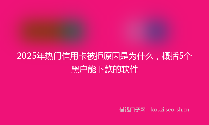 2025年热门信用卡被拒原因是为什么，概括5个黑户能下款的软件