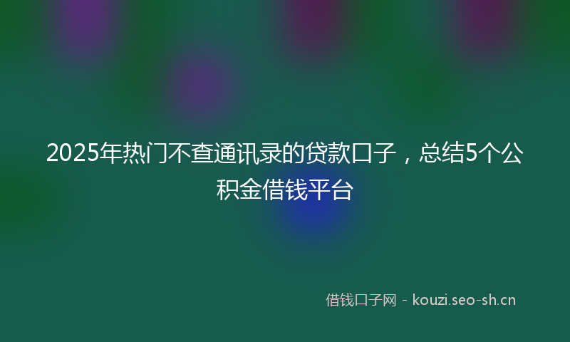 2025年热门不查通讯录的贷款口子，总结5个公积金借钱平台