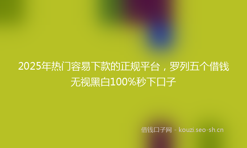 2025年热门容易下款的正规平台，罗列五个借钱无视黑白100%秒下口子