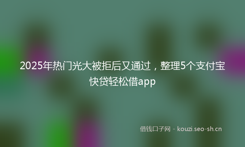 2025年热门光大被拒后又通过，整理5个支付宝快贷轻松借app