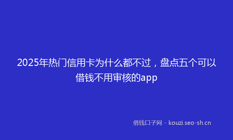 2025年热门信用卡为什么都不过，盘点五个可以借钱不用审核的app
