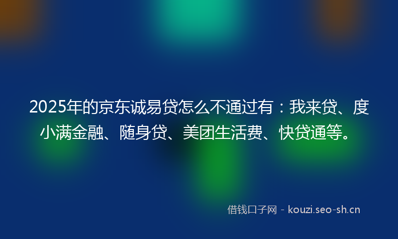 2025年的京东诚易贷怎么不通过有：我来贷、度小满金融、随身贷、美团生活费、快贷通等。