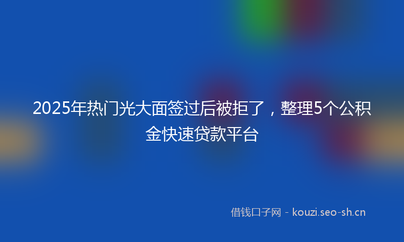 2025年热门光大面签过后被拒了，整理5个公积金快速贷款平台