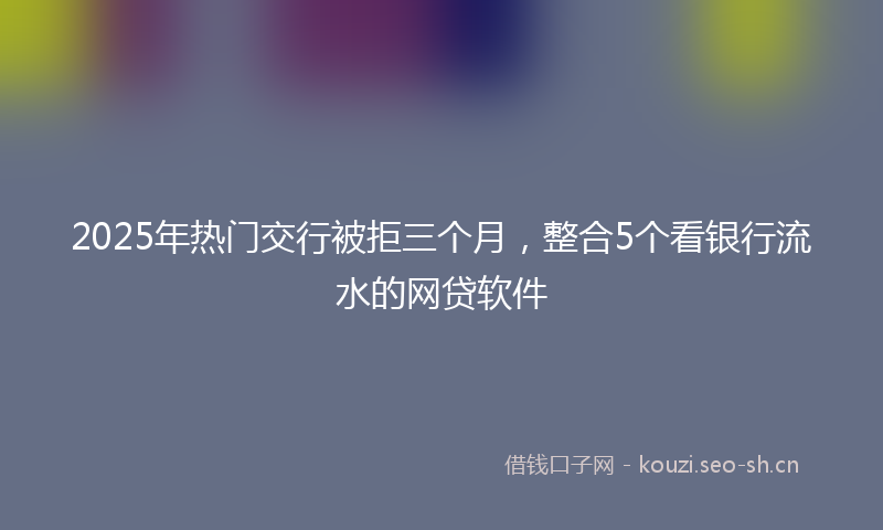 2025年热门交行被拒三个月，整合5个看银行流水的网贷软件