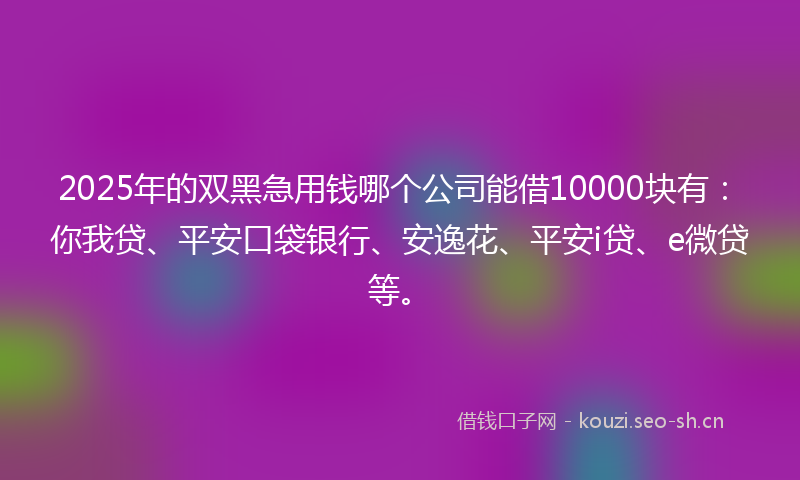 2025年的双黑急用钱哪个公司能借10000块有：你我贷、平安口袋银行、安逸花、平安i贷、e微贷等。