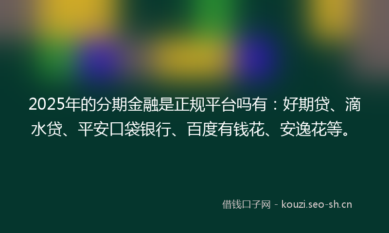 2025年的分期金融是正规平台吗有：好期贷、滴水贷、平安口袋银行、百度有钱花、安逸花等。