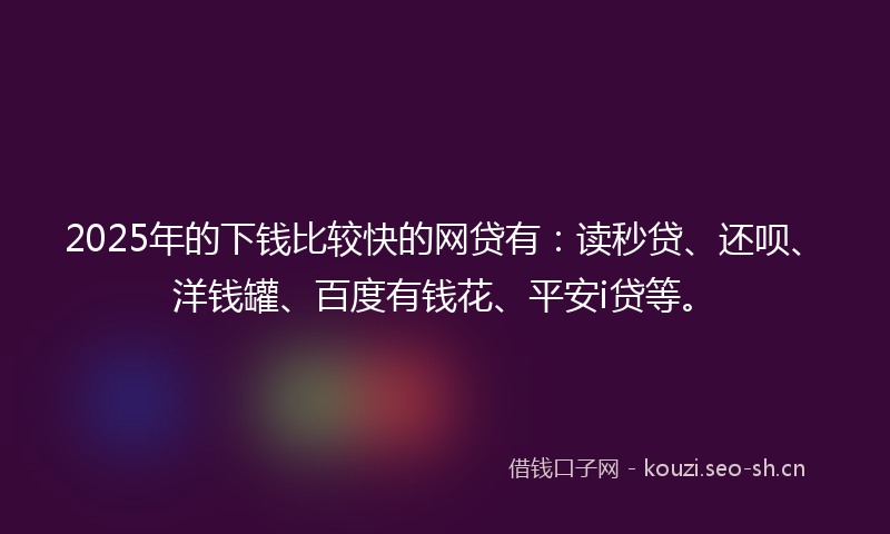 2025年的下钱比较快的网贷有：读秒贷、还呗、洋钱罐、百度有钱花、平安i贷等。
