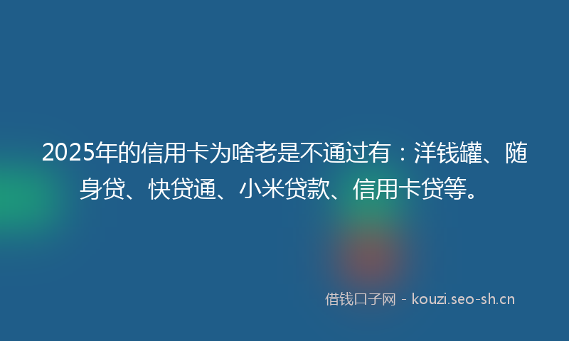 2025年的信用卡为啥老是不通过有：洋钱罐、随身贷、快贷通、小米贷款、信用卡贷等。