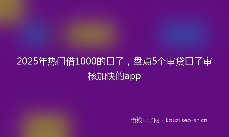 2025年热门借1000的口子，盘点5个审贷口子审核加快的app