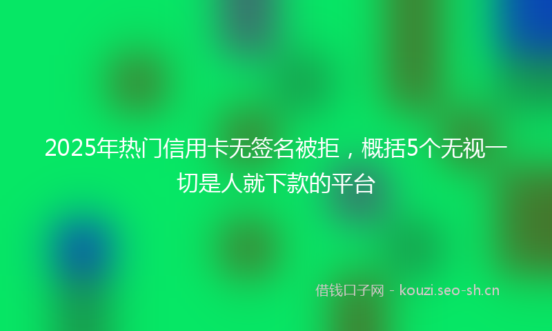 2025年热门信用卡无签名被拒，概括5个无视一切是人就下款的平台
