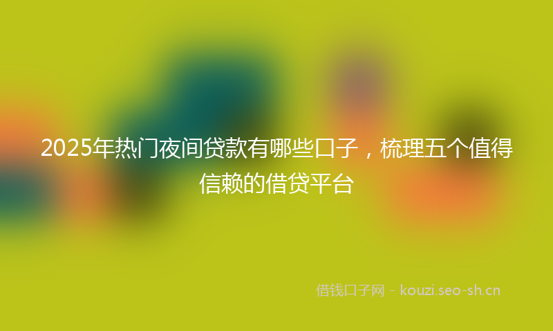 2025年热门夜间贷款有哪些口子，梳理五个值得信赖的借贷平台