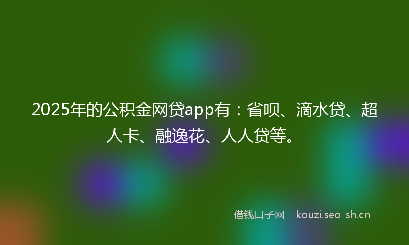 2025年的公积金网贷app有：省呗、滴水贷、超人卡、融逸花、人人贷等。