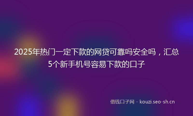 2025年热门一定下款的网贷可靠吗安全吗，汇总5个新手机号容易下款的口子