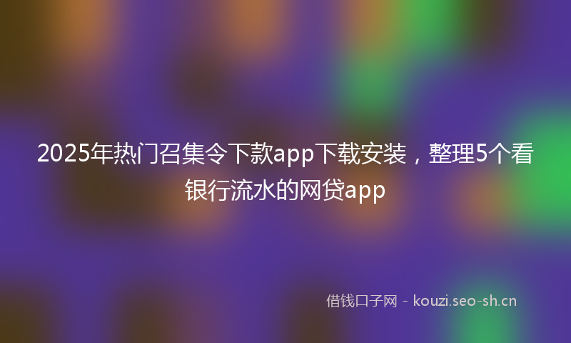 2025年热门召集令下款app下载安装，整理5个看银行流水的网贷app