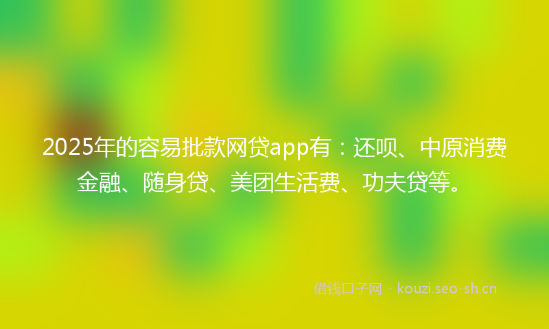 2025年的容易批款网贷app有：还呗、中原消费金融、随身贷、美团生活费、功夫贷等。