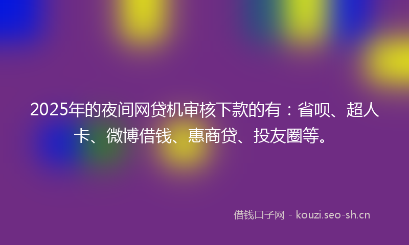 2025年的夜间网贷机审核下款的有：省呗、超人卡、微博借钱、惠商贷、投友圈等。