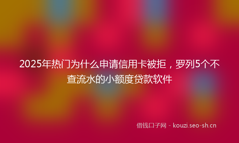 2025年热门为什么申请信用卡被拒，罗列5个不查流水的小额度贷款软件