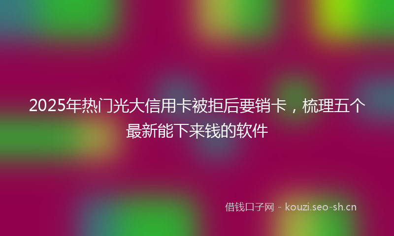 2025年热门光大信用卡被拒后要销卡，梳理五个最新能下来钱的软件
