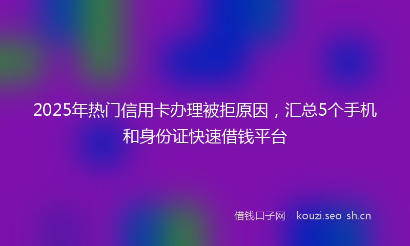 2025年热门信用卡办理被拒原因，汇总5个手机和身份证快速借钱平台