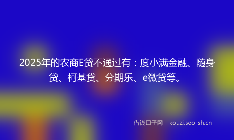 2025年的农商E贷不通过有：度小满金融、随身贷、柯基贷、分期乐、e微贷等。