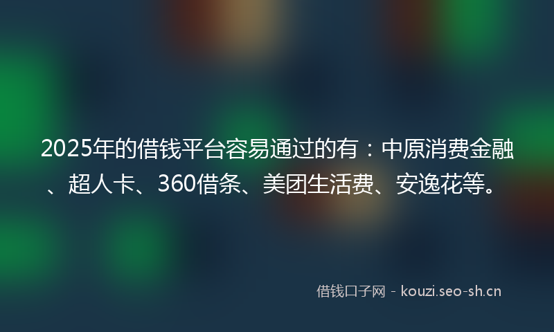 2025年的借钱平台容易通过的有：中原消费金融、超人卡、360借条、美团生活费、安逸花等。