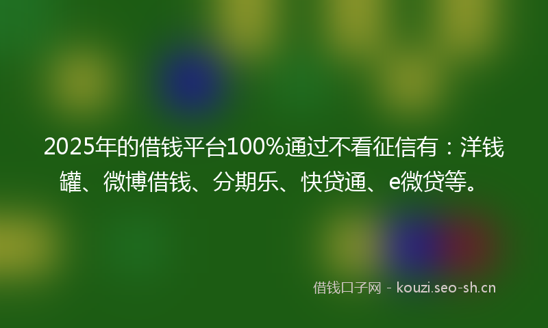 2025年的借钱平台100%通过不看征信有：洋钱罐、微博借钱、分期乐、快贷通、e微贷等。
