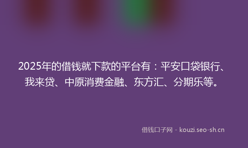 2025年的借钱就下款的平台有：平安口袋银行、我来贷、中原消费金融、东方汇、分期乐等。