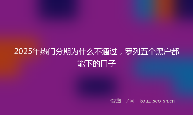 2025年热门分期为什么不通过，罗列五个黑户都能下的口子