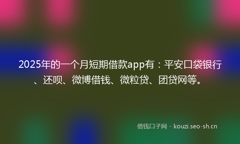 2025年的一个月短期借款app有：平安口袋银行、还呗、微博借钱、微粒贷、团贷网等。