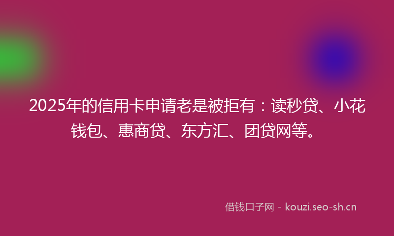 2025年的信用卡申请老是被拒有：读秒贷、小花钱包、惠商贷、东方汇、团贷网等。