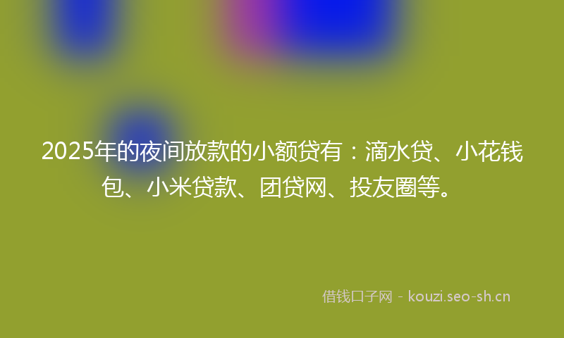2025年的夜间放款的小额贷有：滴水贷、小花钱包、小米贷款、团贷网、投友圈等。