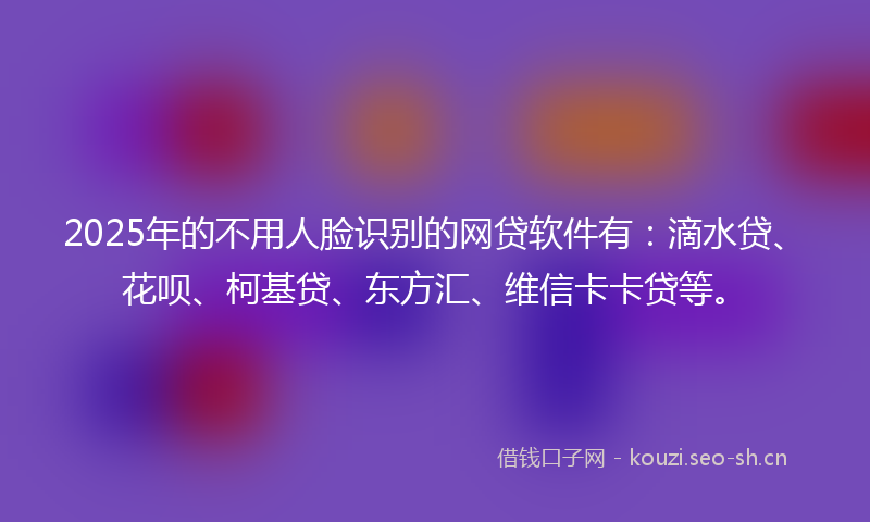 2025年的不用人脸识别的网贷软件有：滴水贷、花呗、柯基贷、东方汇、维信卡卡贷等。